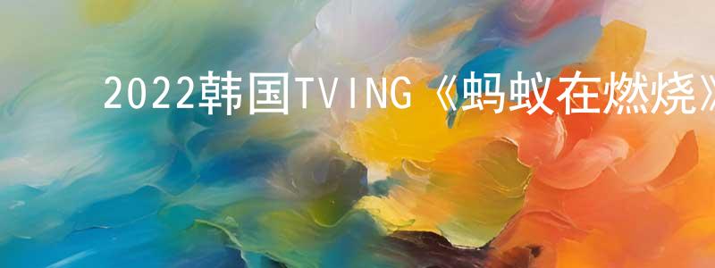 ﻿陈嘉新的动漫综艺大全,﻿2022韩国TVING《蚂蚁在燃烧》第08集[韩语中字]迅雷下载_电影天堂